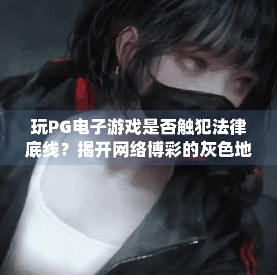 玩PG电子游戏是否触犯法律底线?揭开网络博彩的灰色地带,玩pg电子游戏是否会触犯法律底线? 玩PG电子游戏是否触犯法律底线?揭开网络博彩的灰色地带,玩pg电子游戏是否会触犯法律底线?