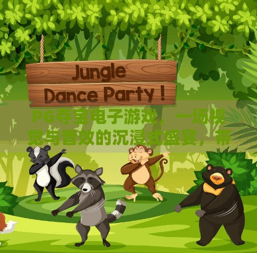 PG夺宝电子游戏,一场视觉与音效的沉浸式盛宴,带你穿越虚拟与现实的边界!PG夺宝电子游戏的视觉与音效震撼体验 PG夺宝电子游戏,一场视觉与音效的沉浸式盛宴,带你穿越虚拟与现实的边界!PG夺宝电子游戏的视觉与音效震撼体验