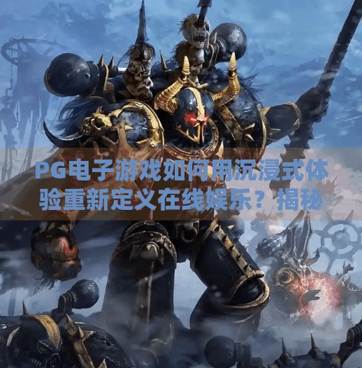 PG电子游戏如何用沉浸式体验重新定义在线娱乐?揭秘核心玩法与创新特色背后的底层逻辑!关于PG电子游戏的核心玩法与创新特色