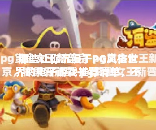 那些让你沉浸于PG风格世界的电子游戏推荐清单,不只是画风,更是灵魂共鸣,盘点与PG风格相似的电子游戏推荐列表