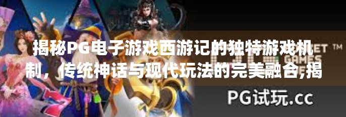 揭秘PG电子游戏西游记的独特游戏机制,传统神话与现代玩法的完美融合,揭秘pg电子游戏西游记的独特游戏机制