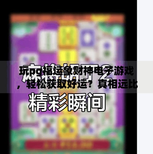 玩pg福运象财神电子游戏,轻松获取好运?真相远比你想象的更值得深思!玩pg福运象财神电子游戏,轻松获取好运 玩pg福运象财神电子游戏,轻松获取好运?真相远比你想象的更值得深思!玩pg福运象财神电子游戏,轻松获取好运