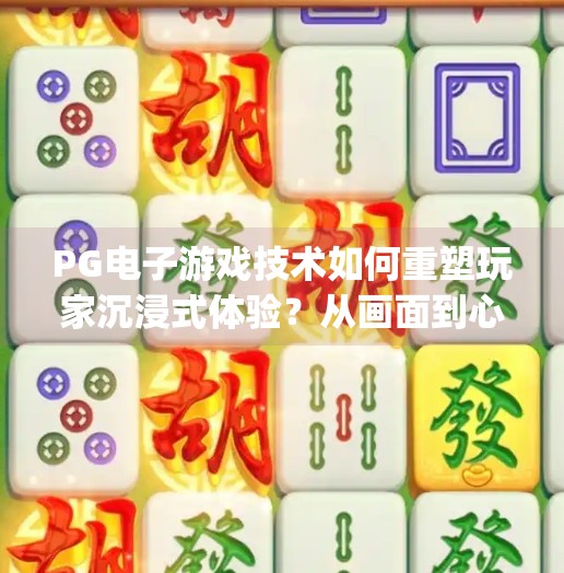 PG电子游戏技术如何重塑玩家沉浸式体验?从画面到心灵的全面升级,pg电子游戏技术如何提升玩家沉浸式体验 PG电子游戏技术如何重塑玩家沉浸式体验?从画面到心灵的全面升级,pg电子游戏技术如何提升玩家沉浸式体验