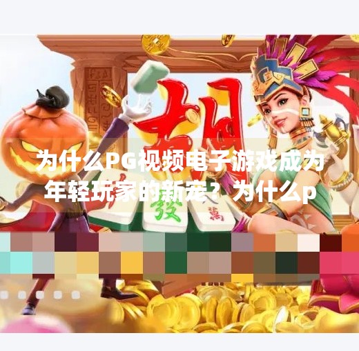 为什么PG视频电子游戏成为年轻玩家的新宠?为什么pg视频电子游戏深受年轻玩家喜爱 为什么PG视频电子游戏成为年轻玩家的新宠?为什么pg视频电子游戏深受年轻玩家喜爱