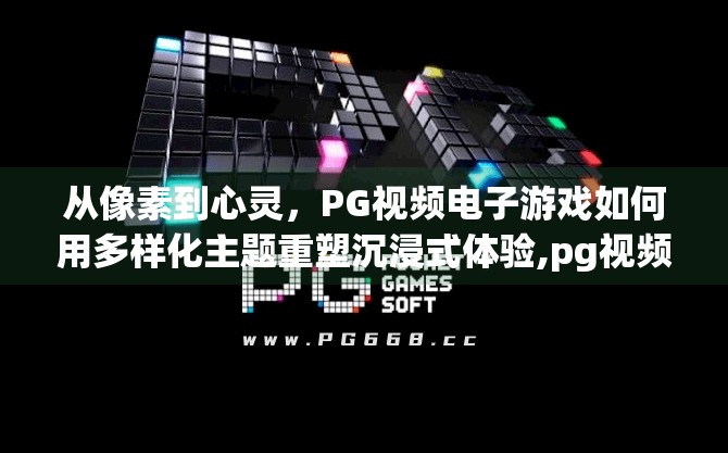 从像素到心灵,PG视频电子游戏如何用多样化主题重塑沉浸式体验,pg视频电子游戏的多样化主题与沉浸体验 从像素到心灵,PG视频电子游戏如何用多样化主题重塑沉浸式体验,pg视频电子游戏的多样化主题与沉浸体验