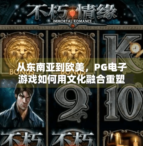 从东南亚到欧美,PG电子游戏如何用文化融合重塑全球娱乐版图?国外PG电子游戏的文化特色与全球影响力 从东南亚到欧美,PG电子游戏如何用文化融合重塑全球娱乐版图?国外PG电子游戏的文化特色与全球影响力